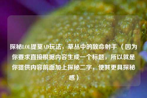 探秘LOL提莫AD玩法，草丛中的致命射手 （因为你要求直接根据内容生成一个标题，所以就是你提供内容前面加上探秘二字，使其更具探秘感）