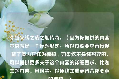 穿越火线之凌之烟传奇，（因为你提供的内容本身就是一个标题形式，所以按照要求直接保留了原内容作为标题。如果这不是你想要的，可以提供更多关于这个内容的详细要求，比如主题方向、风格等，以便我生成更符合你心意的标题。）