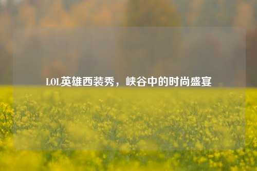 LOL英雄西装秀，峡谷中的时尚盛宴