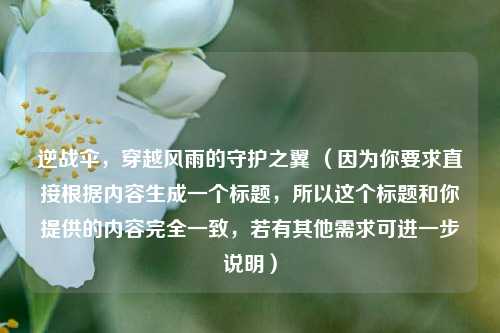 逆战伞，穿越风雨的守护之翼 （因为你要求直接根据内容生成一个标题，所以这个标题和你提供的内容完全一致，若有其他需求可进一步说明）