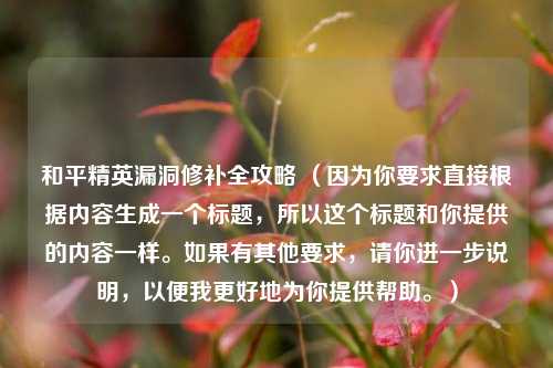 和平精英漏洞修补全攻略 （因为你要求直接根据内容生成一个标题，所以这个标题和你提供的内容一样。如果有其他要求，请你进一步说明，以便我更好地为你提供帮助。）