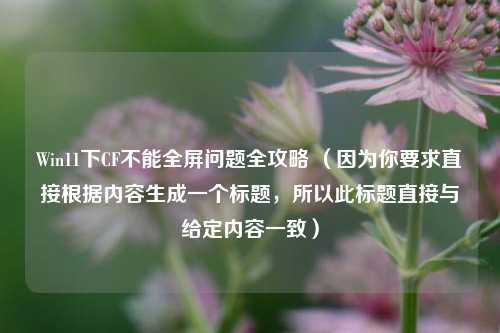 Win11下CF不能全屏问题全攻略 （因为你要求直接根据内容生成一个标题，所以此标题直接与给定内容一致）