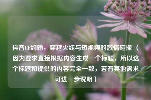 抖音CF约翰，穿越火线与短视频的激情碰撞 （因为要求直接根据内容生成一个标题，所以这个标题和提供的内容完全一致，若有其他需求可进一步说明）