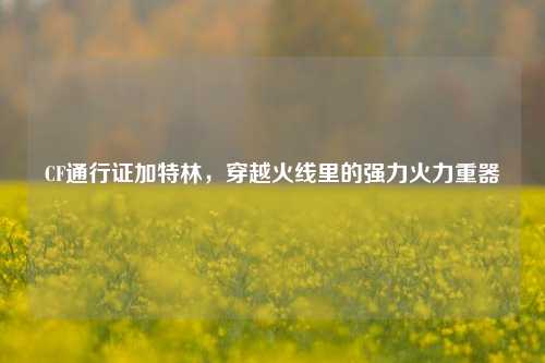 CF通行证加特林，穿越火线里的强力火力重器