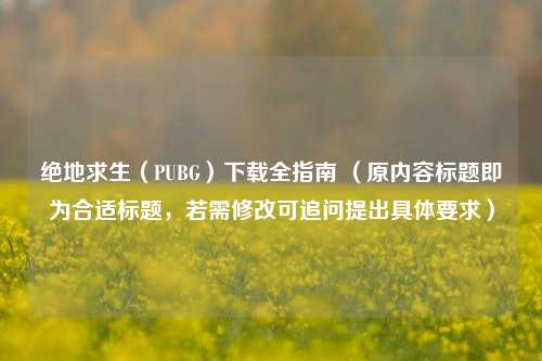 绝地求生（PUBG）下载全指南 （原内容标题即为合适标题，若需修改可追问提出具体要求）