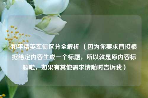 和平精英军衔区分全解析 （因为你要求直接根据给定内容生成一个标题，所以就是原内容标题啦，如果有其他需求请随时告诉我）