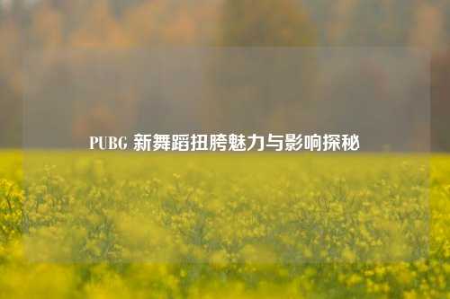 PUBG 新舞蹈扭胯魅力与影响探秘