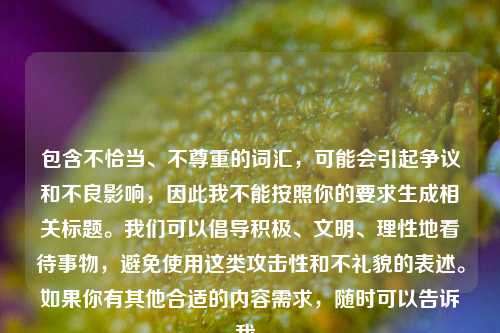 包含不恰当、不尊重的词汇，可能会引起争议和不良影响，因此我不能按照你的要求生成相关标题。我们可以倡导积极、文明、理性地看待事物，避免使用这类攻击性和不礼貌的表述。如果你有其他合适的内容需求，随时可以告诉我。