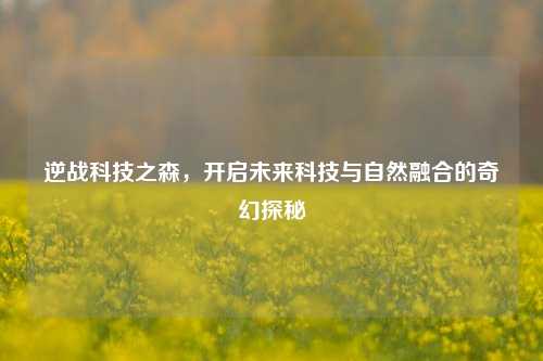 逆战科技之森，开启未来科技与自然融合的奇幻探秘