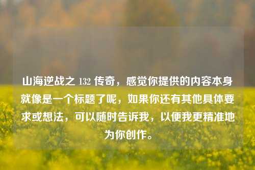 山海逆战之 132 传奇，感觉你提供的内容本身就像是一个标题了呢，如果你还有其他具体要求或想法，可以随时告诉我，以便我更精准地为你创作。