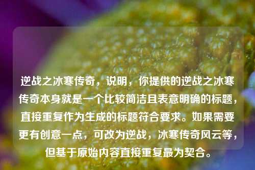 逆战之冰寒传奇，说明，你提供的逆战之冰寒传奇本身就是一个比较简洁且表意明确的标题，直接重复作为生成的标题符合要求。如果需要更有创意一点，可改为逆战，冰寒传奇风云等，但基于原始内容直接重复最为契合。