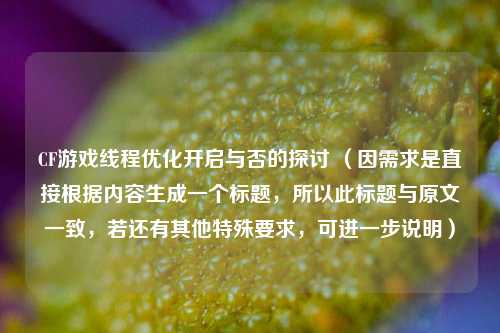 CF游戏线程优化开启与否的探讨 （因需求是直接根据内容生成一个标题，所以此标题与原文一致，若还有其他特殊要求，可进一步说明）