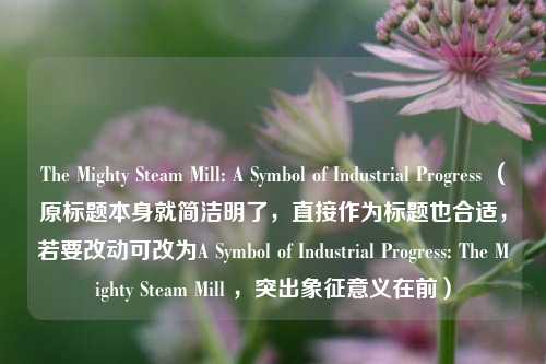 The Mighty Steam Mill: A Symbol of Industrial Progress （原标题本身就简洁明了，直接作为标题也合适，若要改动可改为A Symbol of Industrial Progress: The Mighty Steam Mill ，突出象征意义在前）