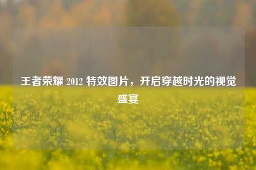王者荣耀 2012 特效图片，开启穿越时光的视觉盛宴