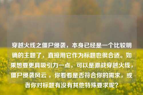 穿越火线之僵尸侵袭，本身已经是一个比较明确的主题了，直接用它作为标题也很合适。如果想要更具吸引力一点，可以是激战穿越火线，僵尸侵袭风云 ，你看看是否符合你的需求，或者你对标题有没有其他特殊要求呢？