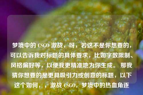 梦境中的 CSGO 激战，呀，若这不是你想要的，可以告诉我对标题的具体要求，比如字数限制、风格偏好等，以便我更精准地为你生成。 那我猜你想要的是更具吸引力或创意的标题，以下这个如何，，激战 CSGO，梦境中的热血角逐
