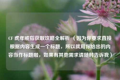CF 虎年戒指获取攻略全解析 （因为你要求直接根据内容生成一个标题，所以就用你给出的内容当作标题啦，如果有其他需求请随时告诉我）