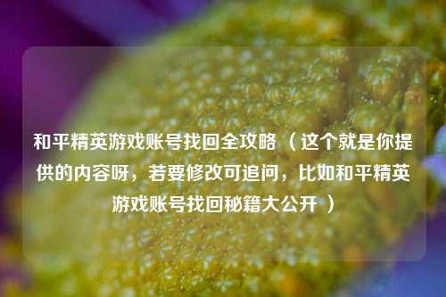 和平精英游戏账号找回全攻略 （这个就是你提供的内容呀，若要修改可追问，比如和平精英游戏账号找回秘籍大公开 ）