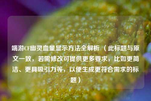 端游CF幽灵血量显示 *** 全解析 (此标题与原文一致,若需修改可提供更多要求,比如更简洁、更具吸引力等,以便生成更符合需求的标题)