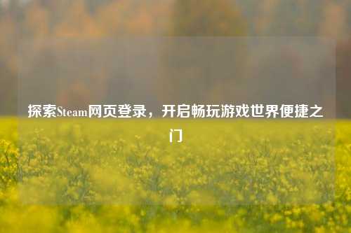 探索Steam网页登录，开启畅玩游戏世界便捷之门
