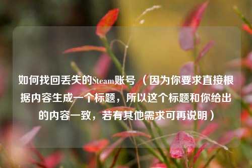 如何找回丢失的Steam账号 （因为你要求直接根据内容生成一个标题，所以这个标题和你给出的内容一致，若有其他需求可再说明）