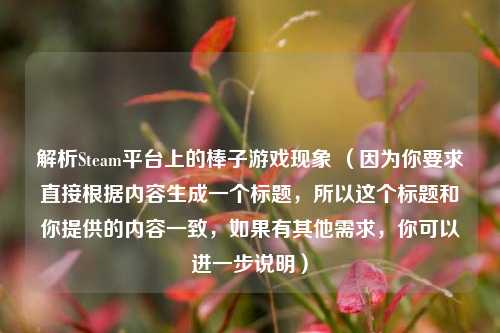 解析Steam平台上的棒子游戏现象 (因为你要求直接根据内容生成一个标题,所以这个标题和你提供的内容一致,如果有其他需求,你可以进一步说明)