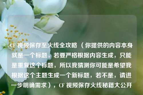 CF 视频保存至火线全攻略 (你提供的内容本身就是一个标题,若要严格根据内容生成,只能是重复这个标题,所以我猜测你可能是希望我根据这个主题生成一个新标题,若不是,请进一步明确需求),CF 视频保存火线秘籍大公开