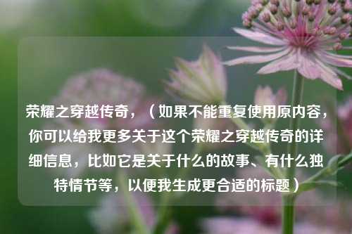 荣耀之穿越传奇，（如果不能重复使用原内容，你可以给我更多关于这个荣耀之穿越传奇的详细信息，比如它是关于什么的故事、有什么独特情节等，以便我生成更合适的标题）