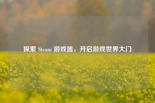 探索 Steam 游戏器，开启游戏世界大门