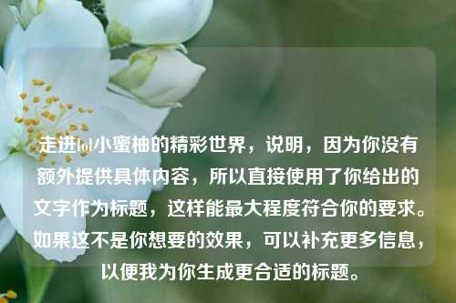 走进lol小蜜柚的精彩世界，说明，因为你没有额外提供具体内容，所以直接使用了你给出的文字作为标题，这样能更大程度符合你的要求。如果这不是你想要的效果，可以补充更多信息，以便我为你生成更合适的标题。
