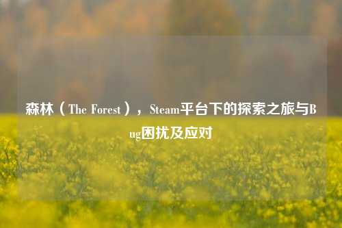 森林（The Forest），Steam平台下的探索之旅与Bug困扰及应对