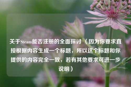关于Steam能否注册的全面探讨 （因为你要求直接根据内容生成一个标题，所以这个标题和你提供的内容完全一致，若有其他要求可进一步说明）