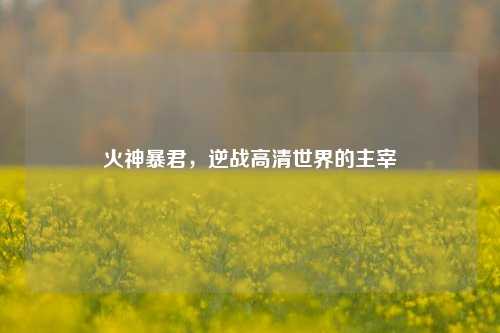 火神暴君，逆战高清世界的主宰