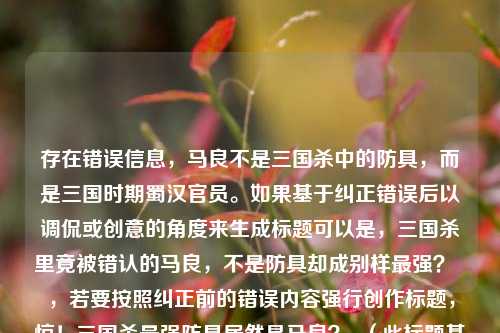 存在错误信息，马良不是三国杀中的防具，而是三国时期蜀汉官员。如果基于纠正错误后以调侃或创意的角度来生成标题可以是，三国杀里竟被错认的马良，不是防具却成别样最强？  ，若要按照纠正前的错误内容强行创作标题，惊！三国杀最强防具居然是马良？  （此标题基于错误内容，仅为按要求创作）  。  建议还是使用正确的关于三国杀防具相关的内容来创作标题更为合适。