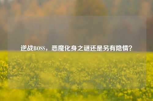 逆战BOSS，恶魔化身之谜还是另有隐情？