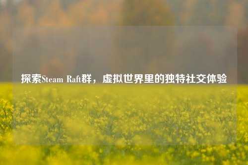 探索Steam Raft群，虚拟世界里的独特社交体验