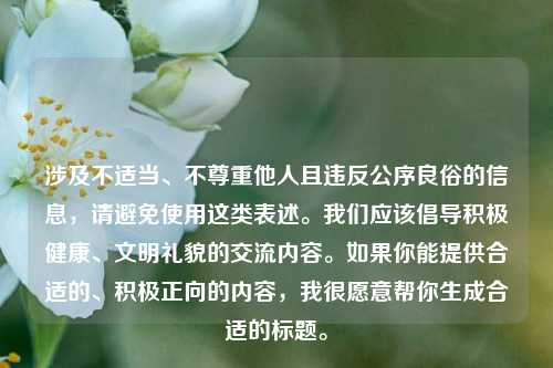涉及不适当、不尊重他人且违反公序良俗的信息，请避免使用这类表述。我们应该倡导积极健康、文明礼貌的交流内容。如果你能提供合适的、积极正向的内容，我很愿意帮你生成合适的标题。