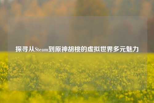 探寻从Steam到原神胡桃的虚拟世界多元魅力