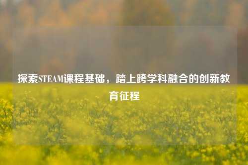 探索STEAM课程基础,踏上跨学科融合的创新教育征程
