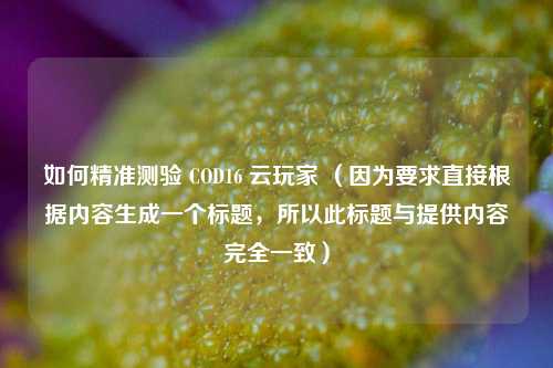 如何精准测验 COD16 云玩家 （因为要求直接根据内容生成一个标题，所以此标题与提供内容完全一致）