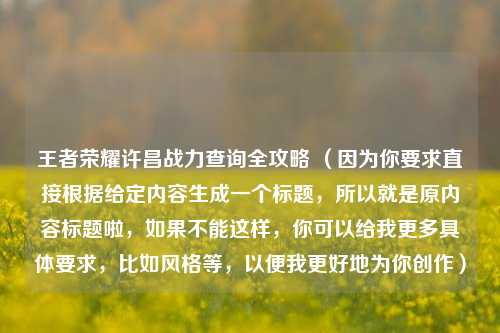 王者荣耀许昌战力查询全攻略 （因为你要求直接根据给定内容生成一个标题，所以就是原内容标题啦，如果不能这样，你可以给我更多具体要求，比如风格等，以便我更好地为你创作）