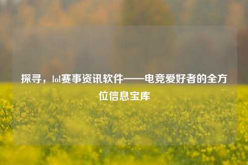 探寻，lol赛事资讯软件——电竞爱好者的全方位信息宝库