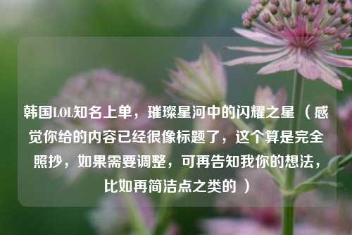 韩国LOL知名上单，璀璨星河中的闪耀之星 （感觉你给的内容已经很像标题了，这个算是完全照抄，如果需要调整，可再告知我你的想法，比如再简洁点之类的 ）