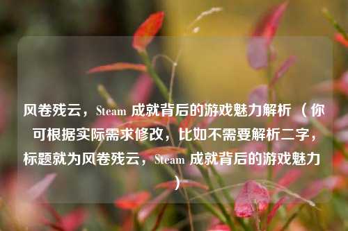 风卷残云，Steam 成就背后的游戏魅力解析 （你可根据实际需求修改，比如不需要解析二字，标题就为风卷残云，Steam 成就背后的游戏魅力 ）