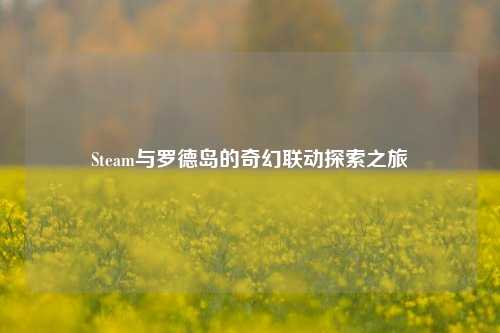 Steam与罗德岛的奇幻联动探索之旅