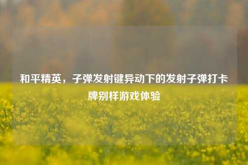 和平精英，子弹发射键异动下的发射子弹打卡牌别样游戏体验