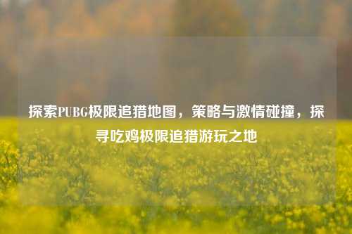 探索PUBG极限追猎地图，策略与 *** 碰撞，探寻吃鸡极限追猎游玩之地