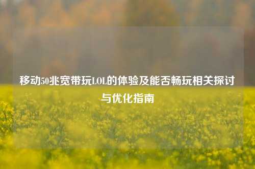 移动50兆宽带玩LOL的体验及能否畅玩相关探讨与优化指南