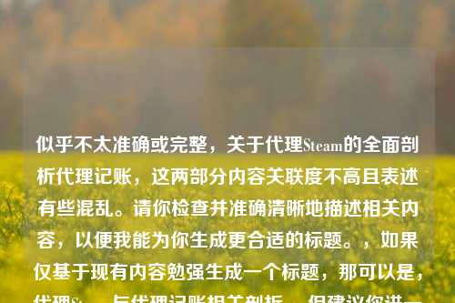 似乎不太准确或完整，关于 *** Steam的全面剖析 *** 记账，这两部分内容关联度不高且表述有些混乱。请你检查并准确清晰地描述相关内容，以便我能为你生成更合适的标题。，如果仅基于现有内容勉强生成一个标题，那可以是， *** Steam与 *** 记账相关剖析 。但建议你进一步完善内容后再让我生成标题。