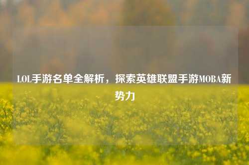 LOL手游名单全解析，探索英雄联盟手游MOBA新势力